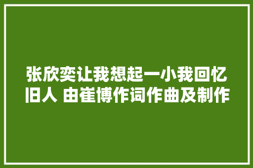 张欣奕让我想起一小我回忆旧人 由崔博作词作曲及制作