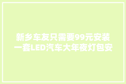 新乡车友只需要99元安装一套LED汽车大年夜灯包安装包售后