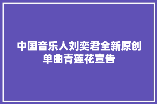 中国音乐人刘奕君全新原创单曲青莲花宣告