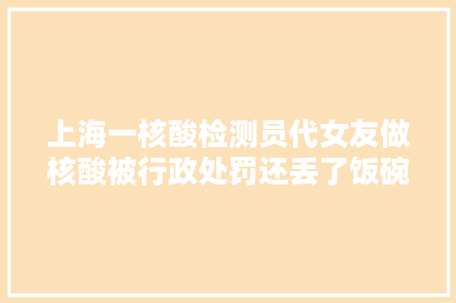 上海一核酸检测员代女友做核酸被行政处罚还丢了饭碗