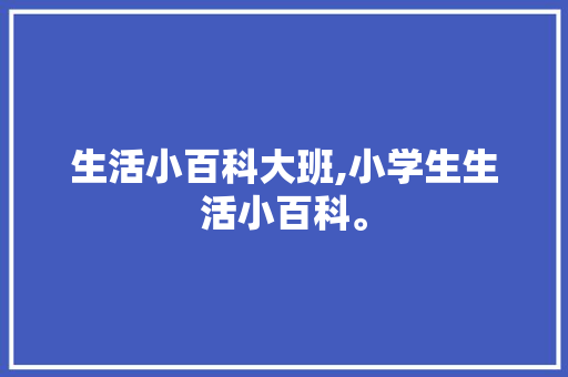 生活小百科大班,小学生生活小百科。