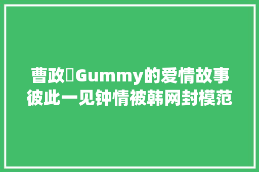 曹政奭Gummy的爱情故事彼此一见钟情被韩网封模范夫妻