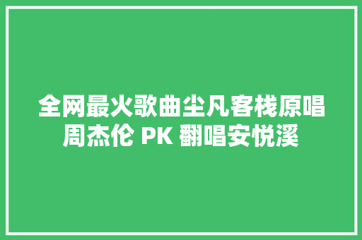全网最火歌曲尘凡客栈原唱周杰伦 PK 翻唱安悦溪