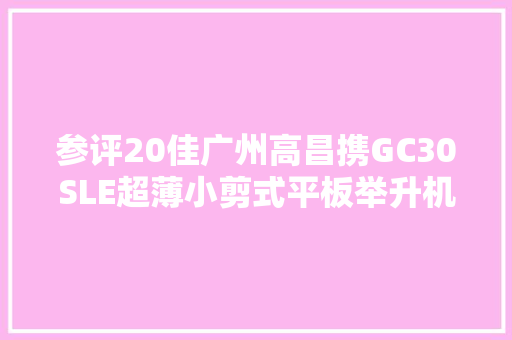 参评20佳广州高昌携GC30SLE超薄小剪式平板举升机上车板可抬竞赛20佳维修对象评选