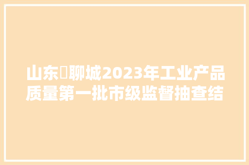 山东​聊城2023年工业产品质量第一批市级监督抽查结果
