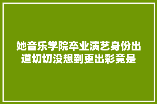 她音乐学院卒业演艺身份出道切切没想到更出彩竟是