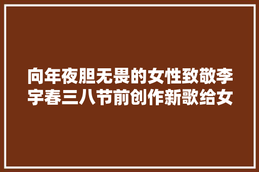 向年夜胆无畏的女性致敬李宇春三八节前创作新歌给女孩