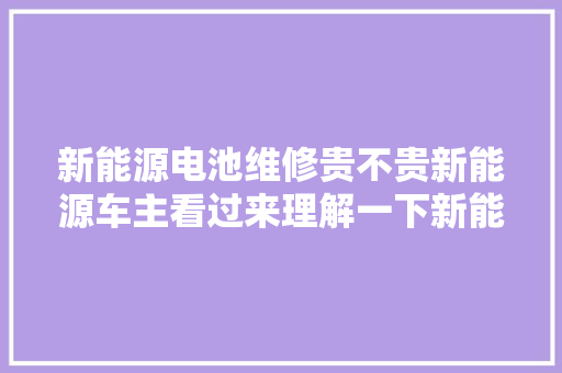 新能源电池维修贵不贵新能源车主看过来理解一下新能源
