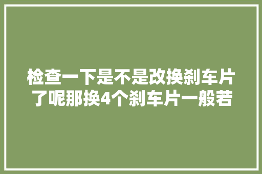 检查一下是不是改换刹车片了呢那换4个刹车片一般若干钱