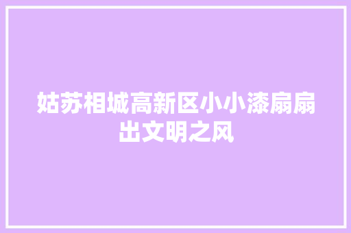 姑苏相城高新区小小漆扇扇出文明之风