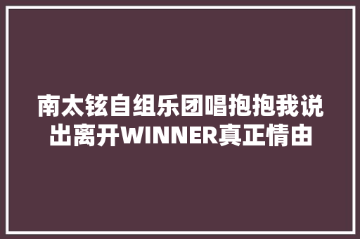 南太铉自组乐团唱抱抱我说出离开WINNER真正情由