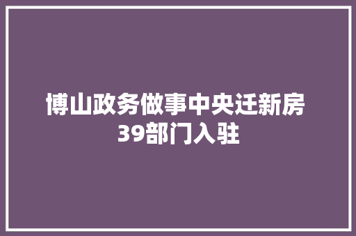博山政务做事中央迁新房 39部门入驻