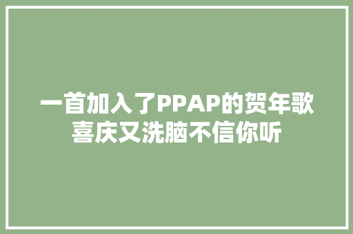 一首加入了PPAP的贺年歌喜庆又洗脑不信你听