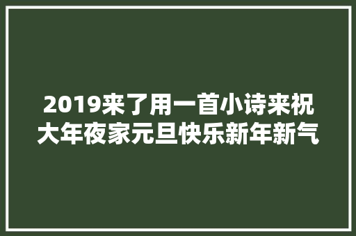 2019来了用一首小诗来祝大年夜家元旦快乐新年新气象