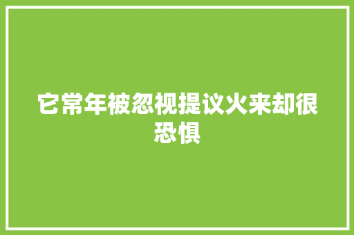 它常年被忽视提议火来却很恐惧