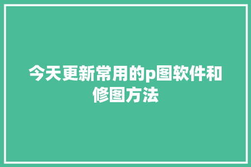 今天更新常用的p图软件和修图方法