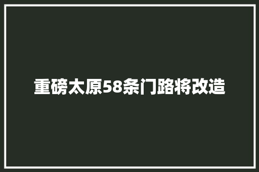 重磅太原58条门路将改造