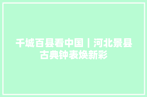 千城百县看中国｜河北景县古典钟表焕新彩