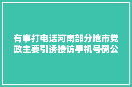 有事打电话河南部分地市党政主要引诱接访手机号码公布