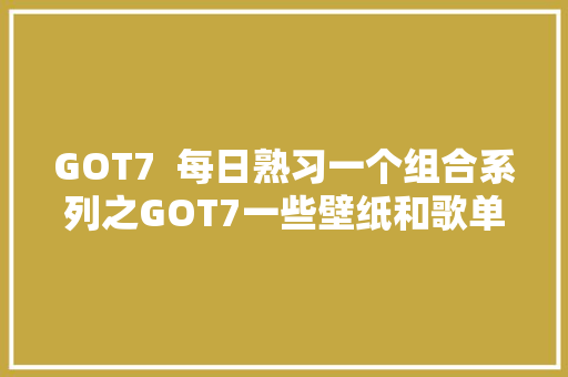 GOT7  每日熟习一个组合系列之GOT7一些壁纸和歌单