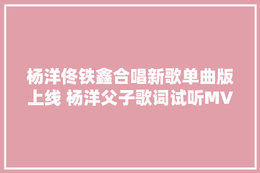 杨洋佟铁鑫合唱新歌单曲版上线 杨洋父子歌词试听MV