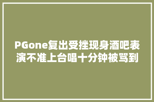 PGone复出受挫现身酒吧表演不准上台唱十分钟被骂到退场