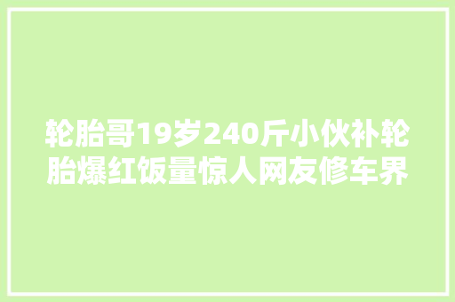 轮胎哥19岁240斤小伙补轮胎爆红饭量惊人网友修车界大年夜佬