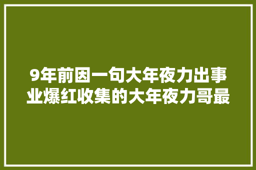 9年前因一句大年夜力出事业爆红收集的大年夜力哥最终败给了现实