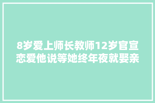 8岁爱上师长教师12岁官宣恋爱他说等她终年夜就娶亲现在两人若何了