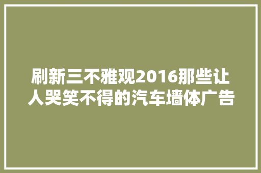 刷新三不雅观2016那些让人哭笑不得的汽车墙体广告