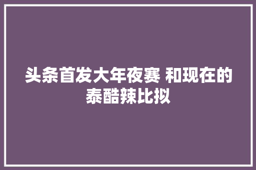 头条首发大年夜赛 和现在的泰酷辣比拟