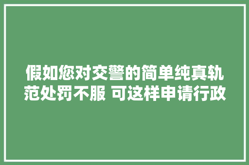 假如您对交警的简单纯真轨范处罚不服 可这样申请行政复议 记住啊 要在60天内提出