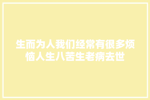 生而为人我们经常有很多烦恼人生八苦生老病去世