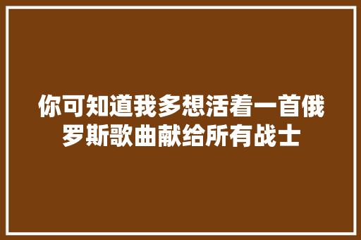 你可知道我多想活着一首俄罗斯歌曲献给所有战士