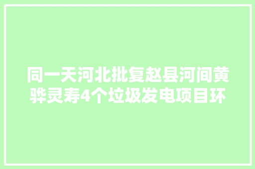 同一天河北批复赵县河间黄骅灵寿4个垃圾发电项目环评申报