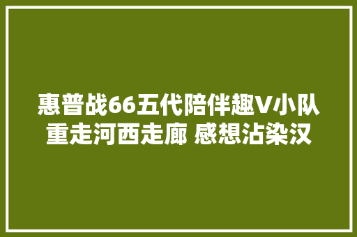 惠普战66五代陪伴趣V小队重走河西走廊 感想沾染汉唐的商业创业之路 汽车知识