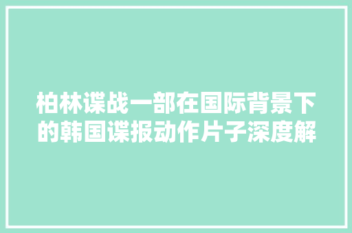 柏林谍战一部在国际背景下的韩国谍报动作片子深度解析