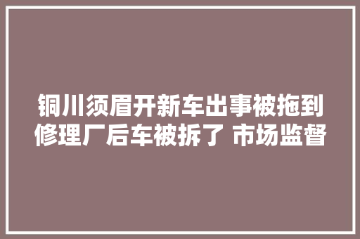 铜川须眉开新车出事被拖到修理厂后车被拆了 市场监督治理局上门查询访问