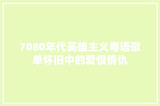 7080年代英雄主义粤语歌单怀旧中的爱恨情仇