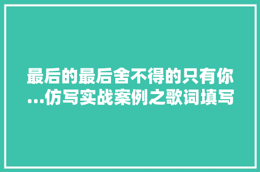 最后的最后舍不得的只有你…仿写实战案例之歌词填写法