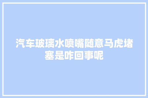 汽车玻璃水喷嘴随意马虎堵塞是咋回事呢