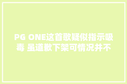 PG ONE这首歌疑似指示吸毒 虽道歉下架可情况并不那么简单