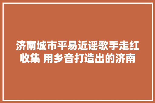 济南城市平易近谣歌手走红收集 用乡音打造出的济南神曲