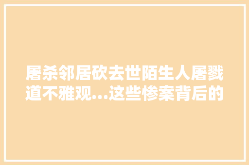 屠杀邻居砍去世陌生人屠戮道不雅观…这些惨案背后的原因竟如斯荒诞好笑