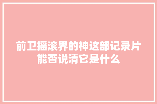 前卫摇滚界的神这部记录片能否说清它是什么