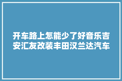 开车路上怎能少了好音乐吉安汇友改装丰田汉兰达汽车音响