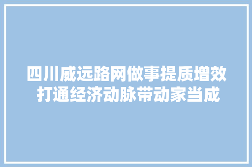 四川威远路网做事提质增效 打通经济动脉带动家当成长