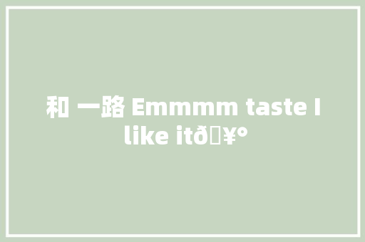 和 一路 Emmmm taste I like it🥰