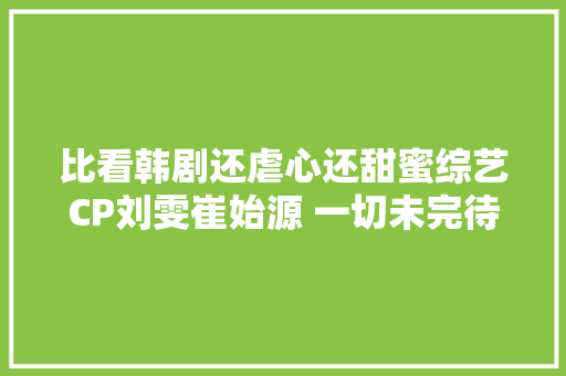 比看韩剧还虐心还甜蜜综艺CP刘雯崔始源 一切未完待续