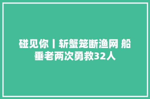 碰见你丨斩蟹笼断渔网 船垂老两次勇救32人
